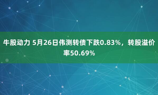 牛股动力 5月26日伟测转债下跌0.83%，转股溢价率50.69%