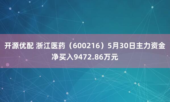 开源优配 浙江医药（600216）5月30日主力资金净买入9472.86万元