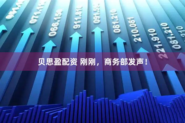 贝思盈配资 刚刚，商务部发声！