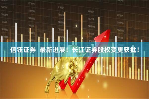 信钰证券  最新进展！长江证券股权变更获批！