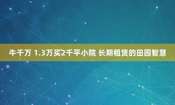 牛千万 1.3万买2千平小院 长期租赁的田园智慧
