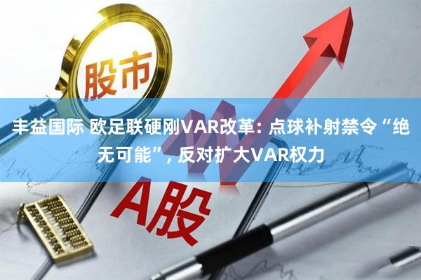 丰益国际 欧足联硬刚VAR改革: 点球补射禁令“绝无可能”, 反对扩大VAR权力
