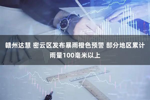 赣州达慧 密云区发布暴雨橙色预警 部分地区累计雨量100毫米以上