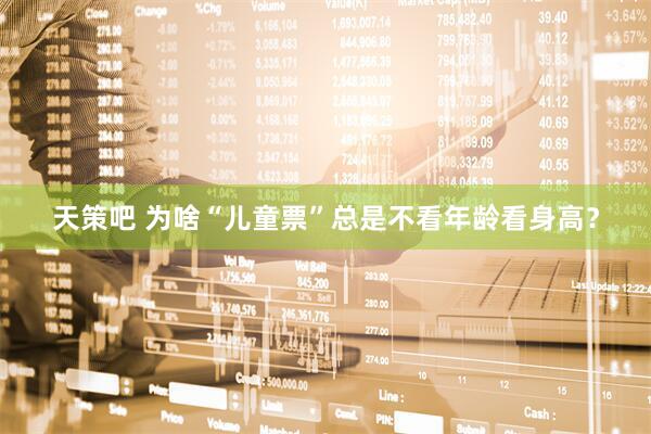 天策吧 为啥“儿童票”总是不看年龄看身高？