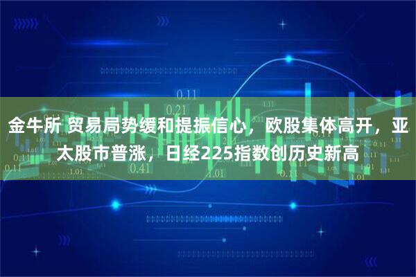 金牛所 贸易局势缓和提振信心，欧股集体高开，亚太股市普涨，日经225指数创历史新高
