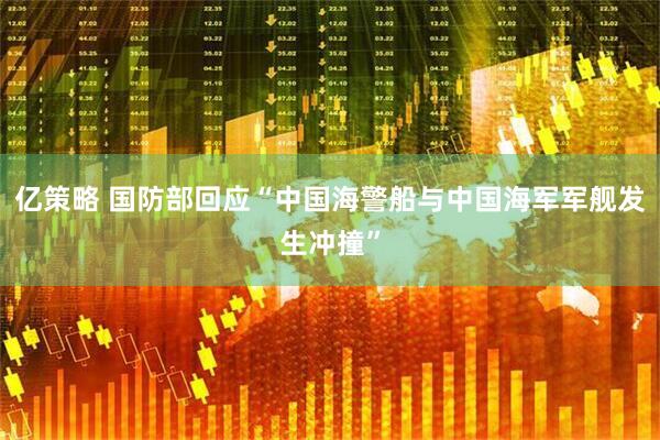 亿策略 国防部回应“中国海警船与中国海军军舰发生冲撞”