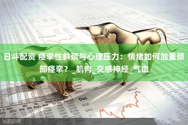 日斗配资 痉挛性斜颈与心理压力：情绪如何加重颈部痉挛？_肌肉_交感神经_气血