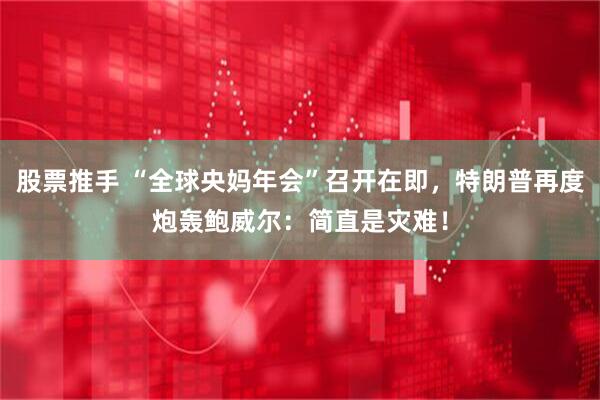 股票推手 “全球央妈年会”召开在即，特朗普再度炮轰鲍威尔：简直是灾难！