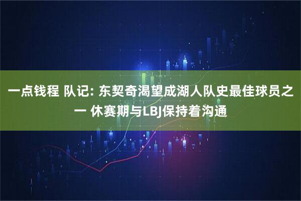 一点钱程 队记: 东契奇渴望成湖人队史最佳球员之一 休赛期与LBJ保持着沟通