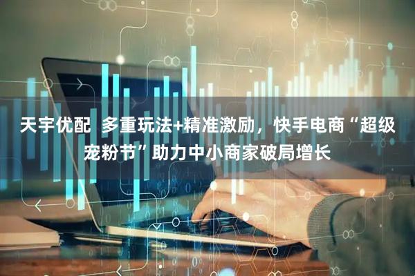 天宇优配  多重玩法+精准激励，快手电商“超级宠粉节”助力中小商家破局增长