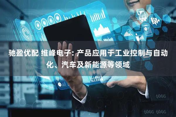 驰盈优配 维峰电子: 产品应用于工业控制与自动化、汽车及新能源等领域