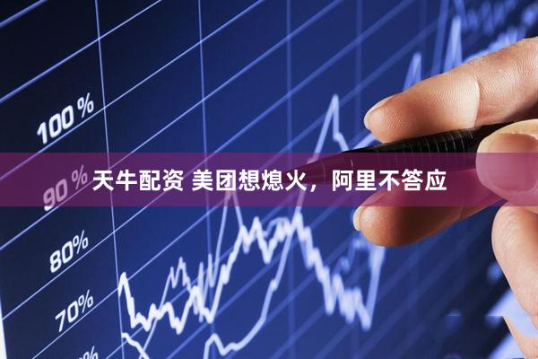 天牛配资 美团想熄火，阿里不答应