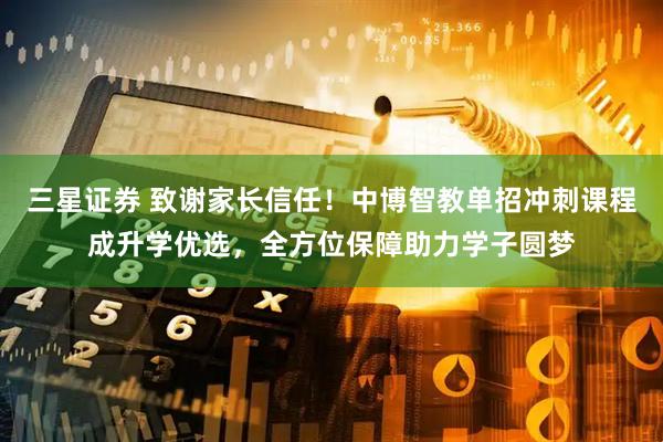 三星证券 致谢家长信任！中博智教单招冲刺课程成升学优选，全方位保障助力学子圆梦