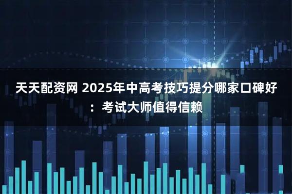 天天配资网 2025年中高考技巧提分哪家口碑好：考试大师值得信赖