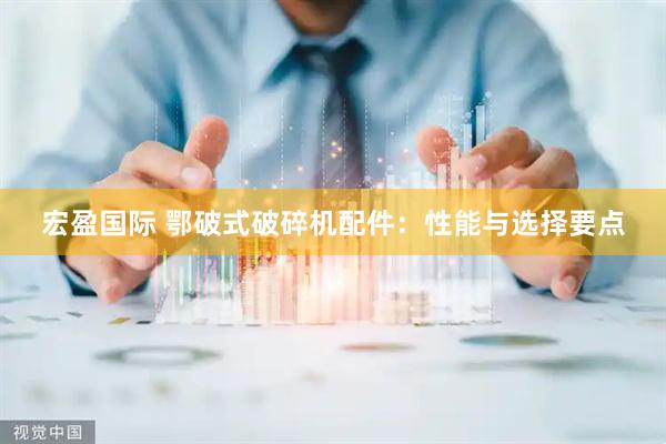 宏盈国际 鄂破式破碎机配件：性能与选择要点