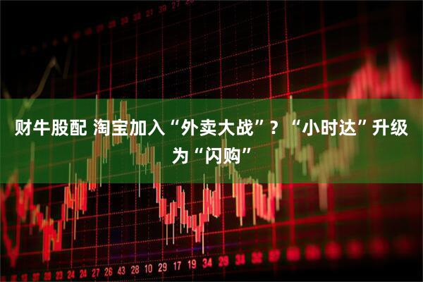 财牛股配 淘宝加入“外卖大战”？“小时达”升级为“闪购”