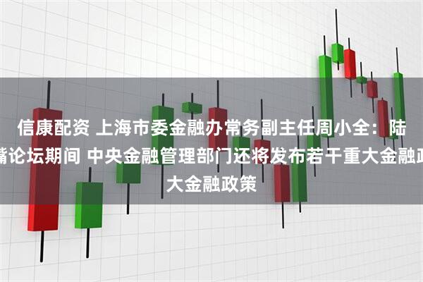 信康配资 上海市委金融办常务副主任周小全：陆家嘴论坛期间 中央金融管理部门还将发布若干重大金融政策