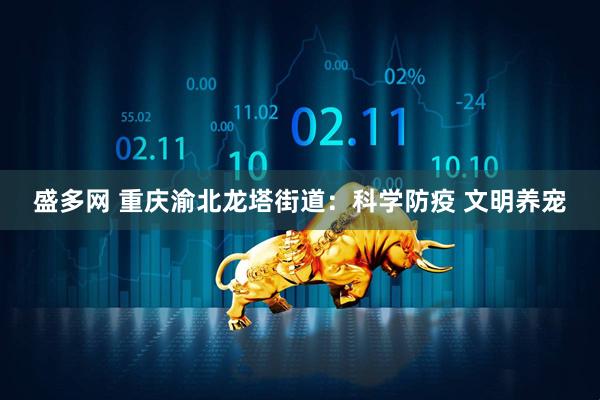 盛多网 重庆渝北龙塔街道：科学防疫 文明养宠