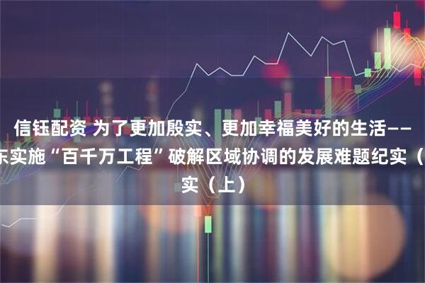 信钰配资 为了更加殷实、更加幸福美好的生活——广东实施“百千万工程”破解区域协调的发展难题纪实（上）