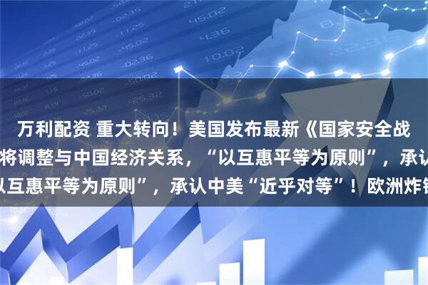 万利配资 重大转向！美国发布最新《国家安全战略》：放弃全球霸权，将调整与中国经济关系，“以互惠平等为原则”，承认中美“近乎对等”！欧洲炸锅