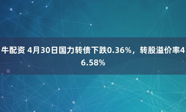 牛配资 4月30日国力转债下跌0.36%，转股溢价率46.58%