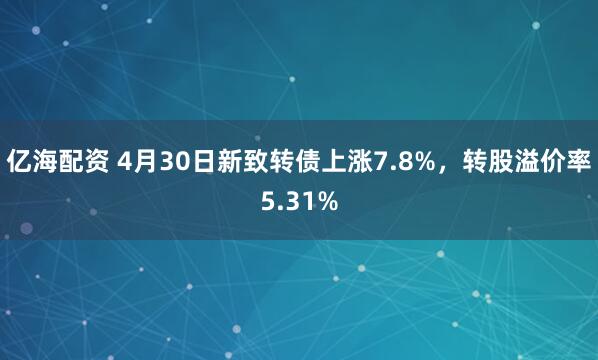 亿海配资 4月30日新致转债上涨7.8%，转股溢价率5.31%