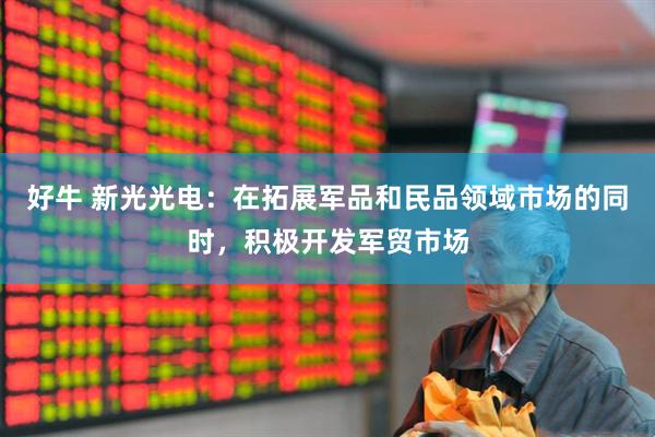 好牛 新光光电：在拓展军品和民品领域市场的同时，积极开发军贸市场
