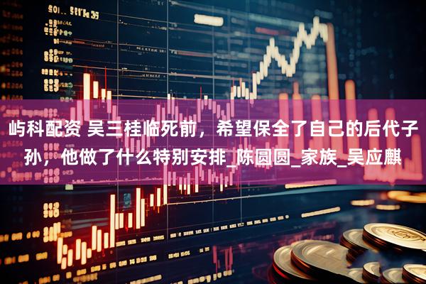 屿科配资 吴三桂临死前，希望保全了自己的后代子孙，他做了什么特别安排_陈圆圆_家族_吴应麒